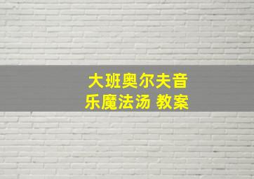 大班奥尔夫音乐魔法汤 教案